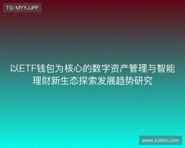 以ETF钱包为核心的数字资产管理与智能理财新生态探索发展趋势研究 以ETF钱包为核心的数字资产管理与智能理财新生态探索发展趋势研究