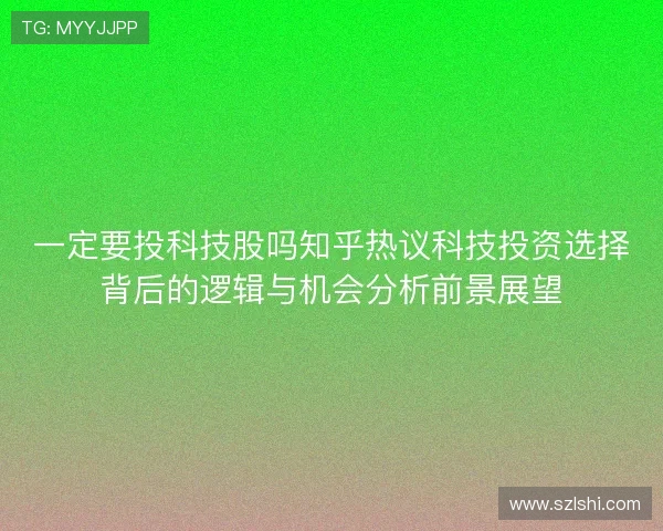 一定要投科技股吗知乎热议科技投资选择背后的逻辑与机会分析前景展望 一定要投科技股吗知乎热议科技投资选择背后的逻辑与机会分析前景展望
