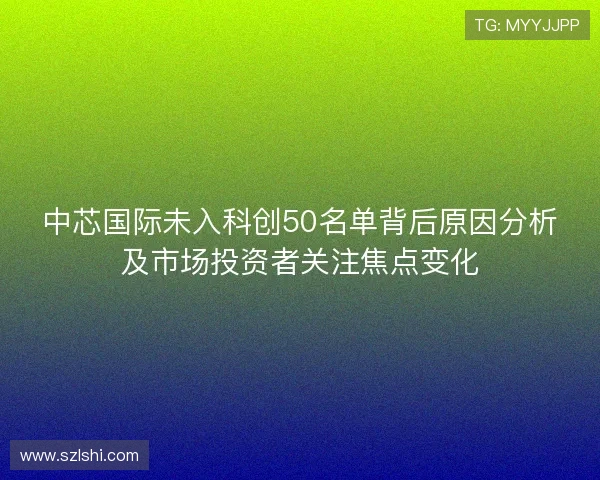 中芯国际未入科创50名单背后原因分析及市场投资者关注焦点变化 中芯国际未入科创50名单背后原因分析及市场投资者关注焦点变化